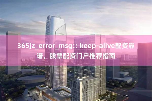 365jz_error_msg:: keep-alive配资靠谱，股票配资门户推荐指南