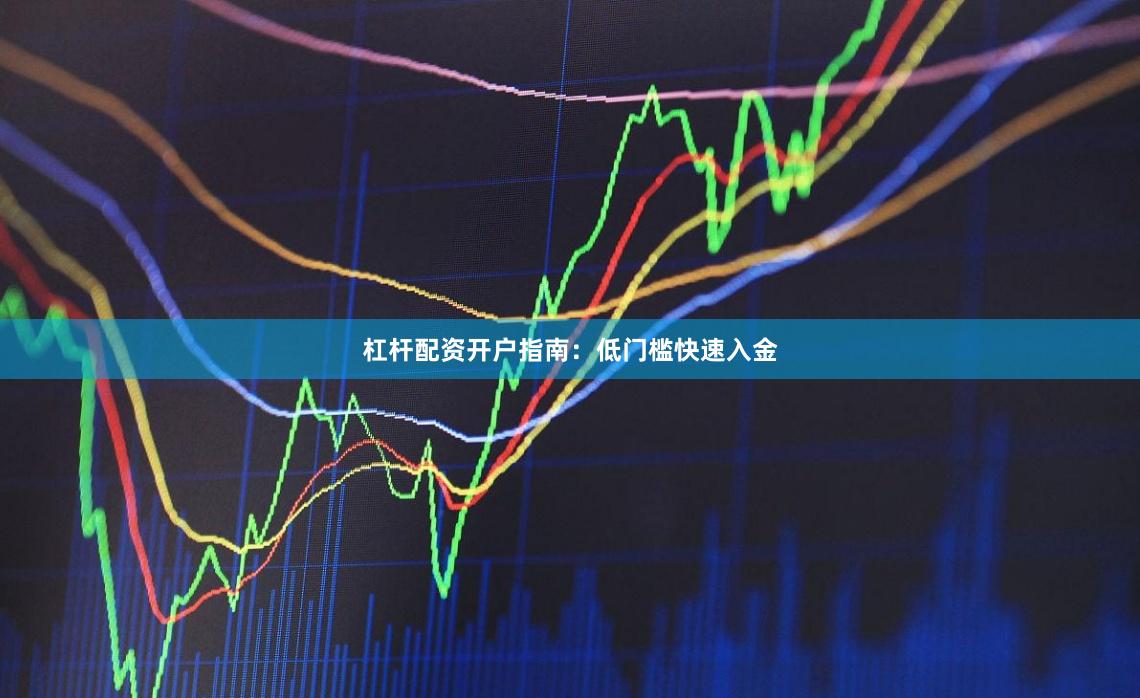 杠杆配资开户指南：低门槛快速入金