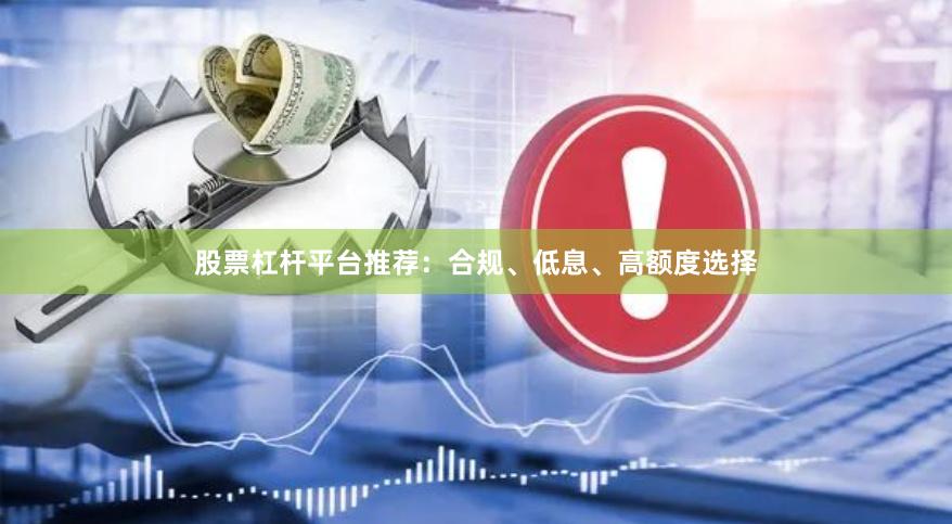 股票杠杆平台推荐：合规、低息、高额度选择