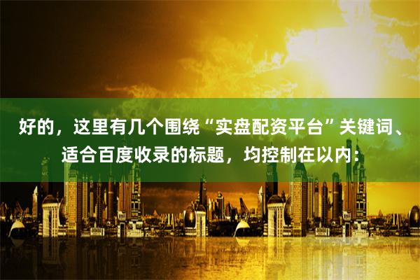 好的，这里有几个围绕“实盘配资平台”关键词、适合百度收录的标题，均控制在以内：