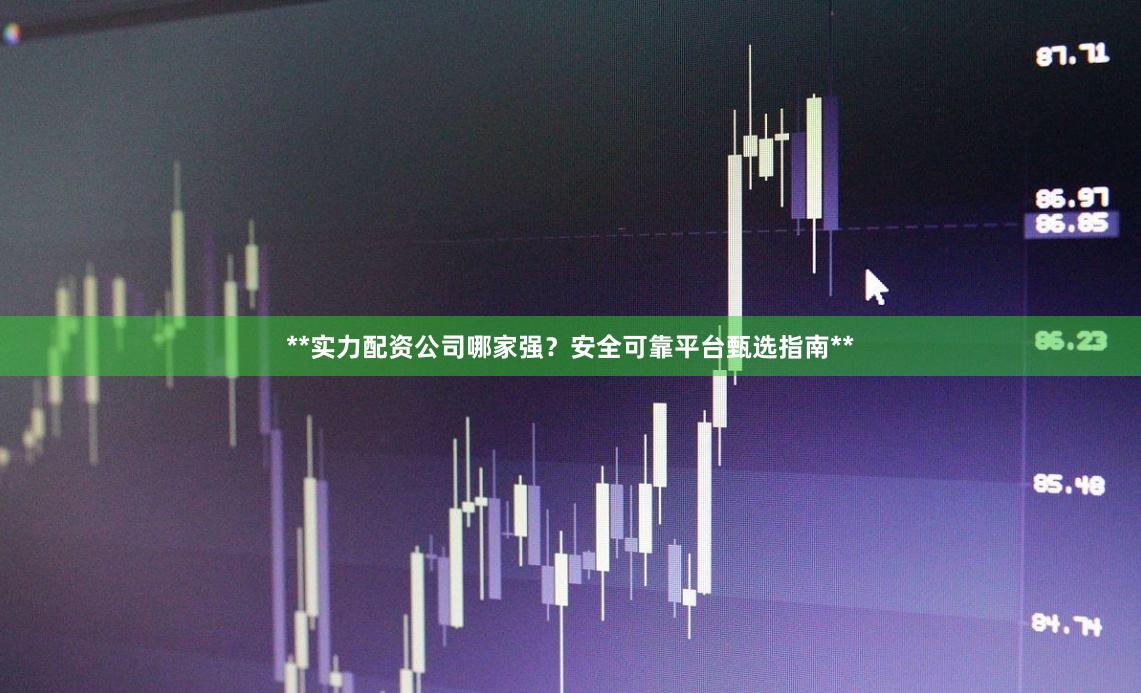 **实力配资公司哪家强？安全可靠平台甄选指南**
