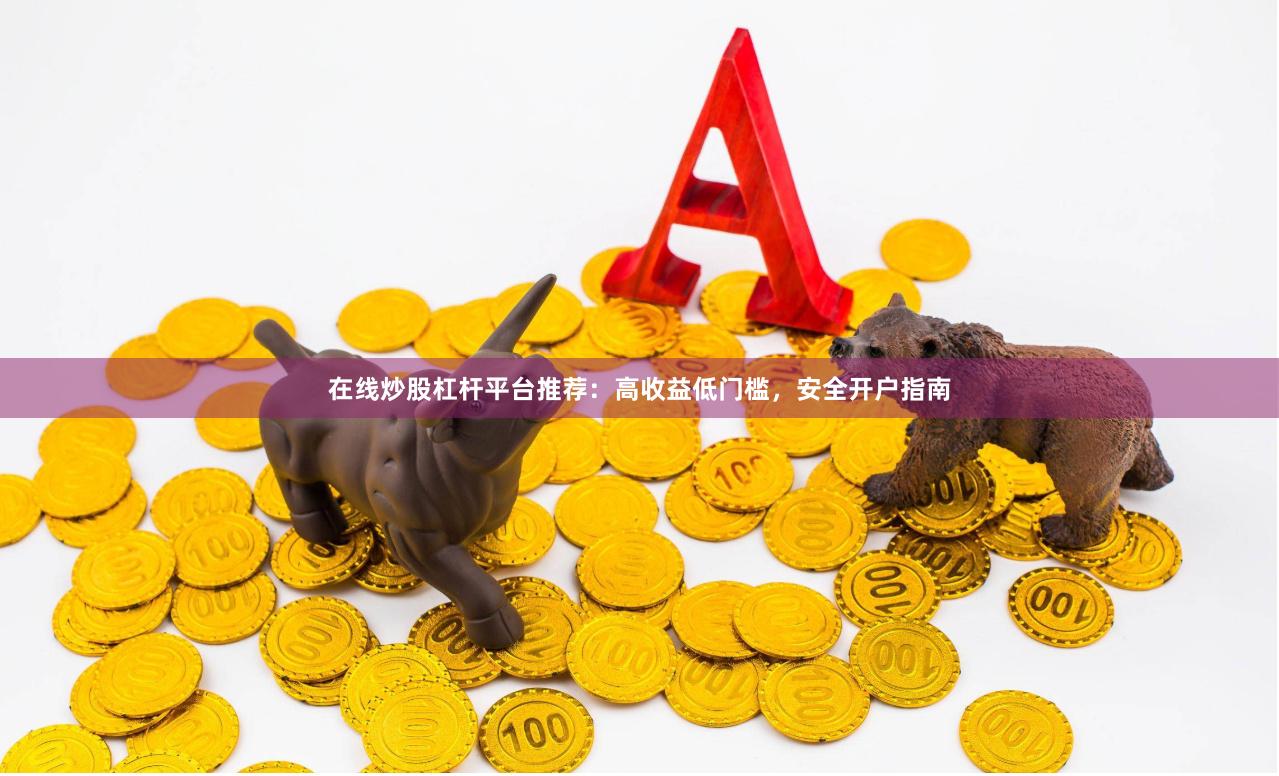 在线炒股杠杆平台推荐：高收益低门槛，安全开户指南