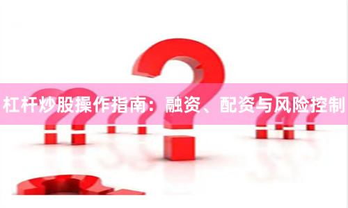 杠杆炒股操作指南：融资、配资与风险控制
