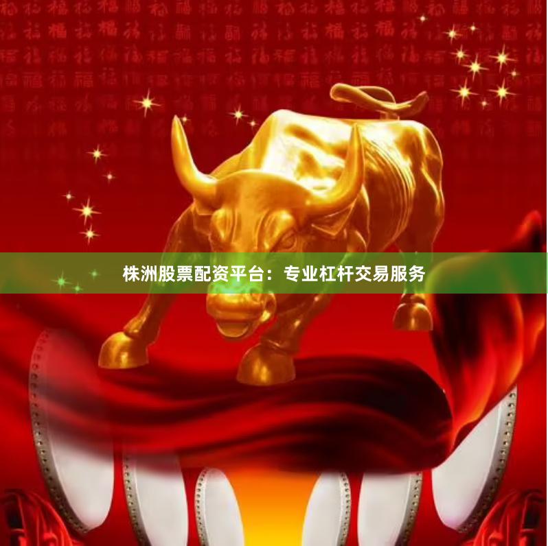 株洲股票配资平台：专业杠杆交易服务