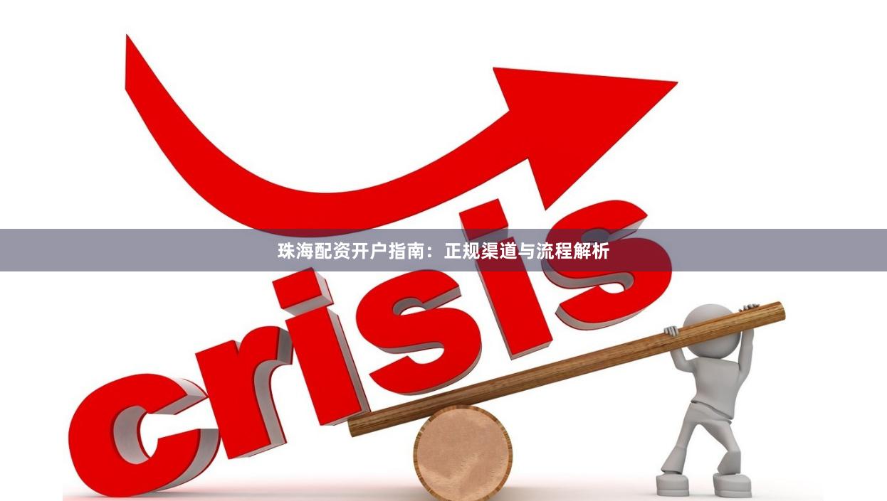 珠海配资开户指南：正规渠道与流程解析