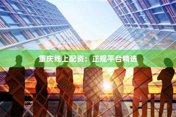 重庆线上配资：正规平台精选