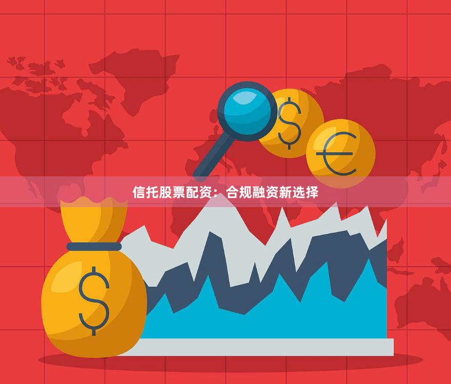 信托股票配资：合规融资新选择