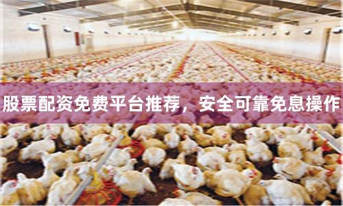 股票配资免费平台推荐，安全可靠免息操作