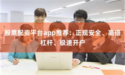 股票配资平台app推荐：正规安全、高倍杠杆、极速开户