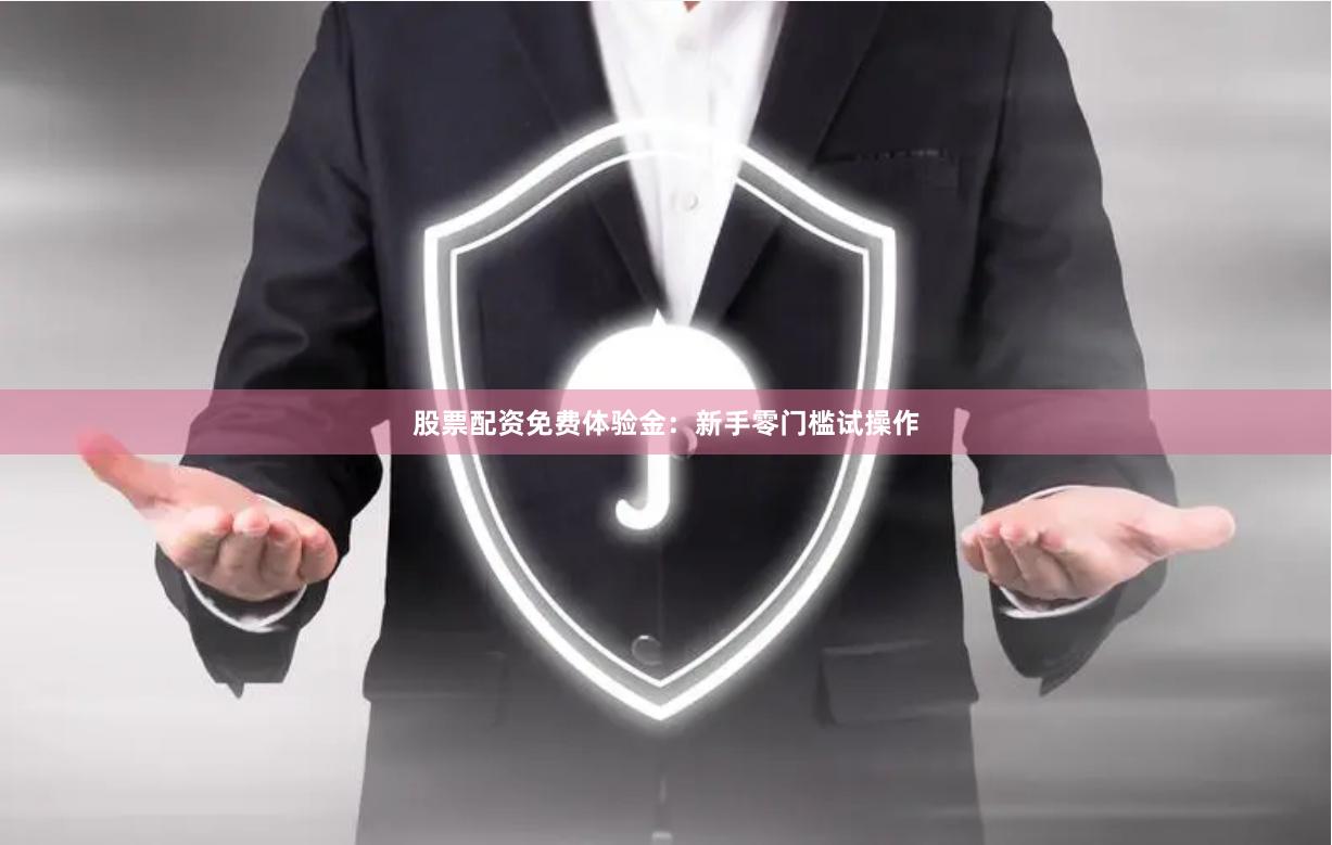 股票配资免费体验金：新手零门槛试操作