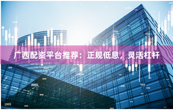 广西配资平台推荐：正规低息，灵活杠杆