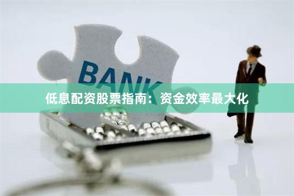 低息配资股票指南：资金效率最大化