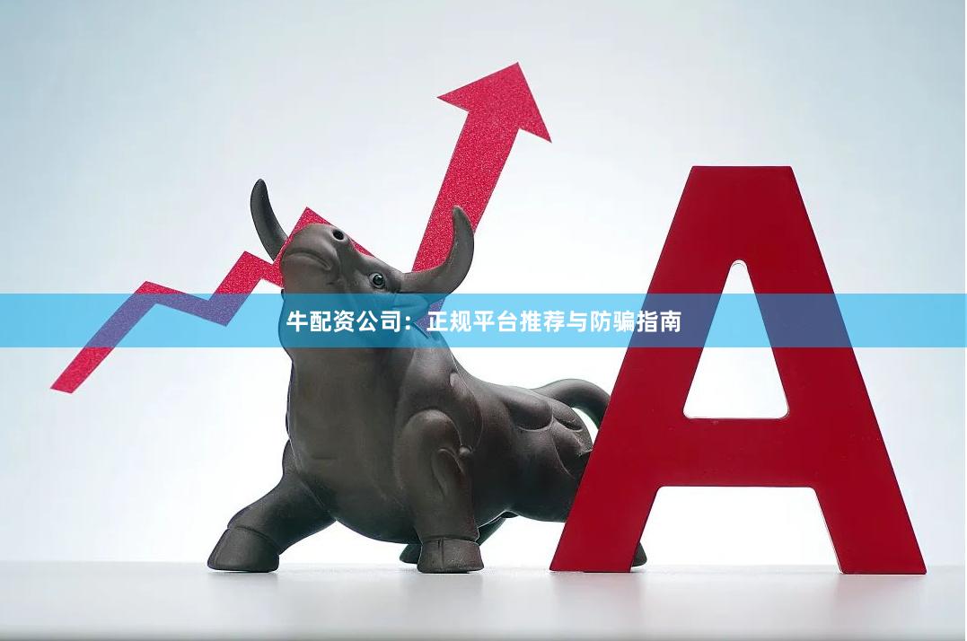 牛配资公司：正规平台推荐与防骗指南