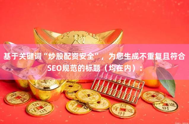 基于关键词“炒股配资安全”，为您生成不重复且符合SEO规范的标题（均在内）：