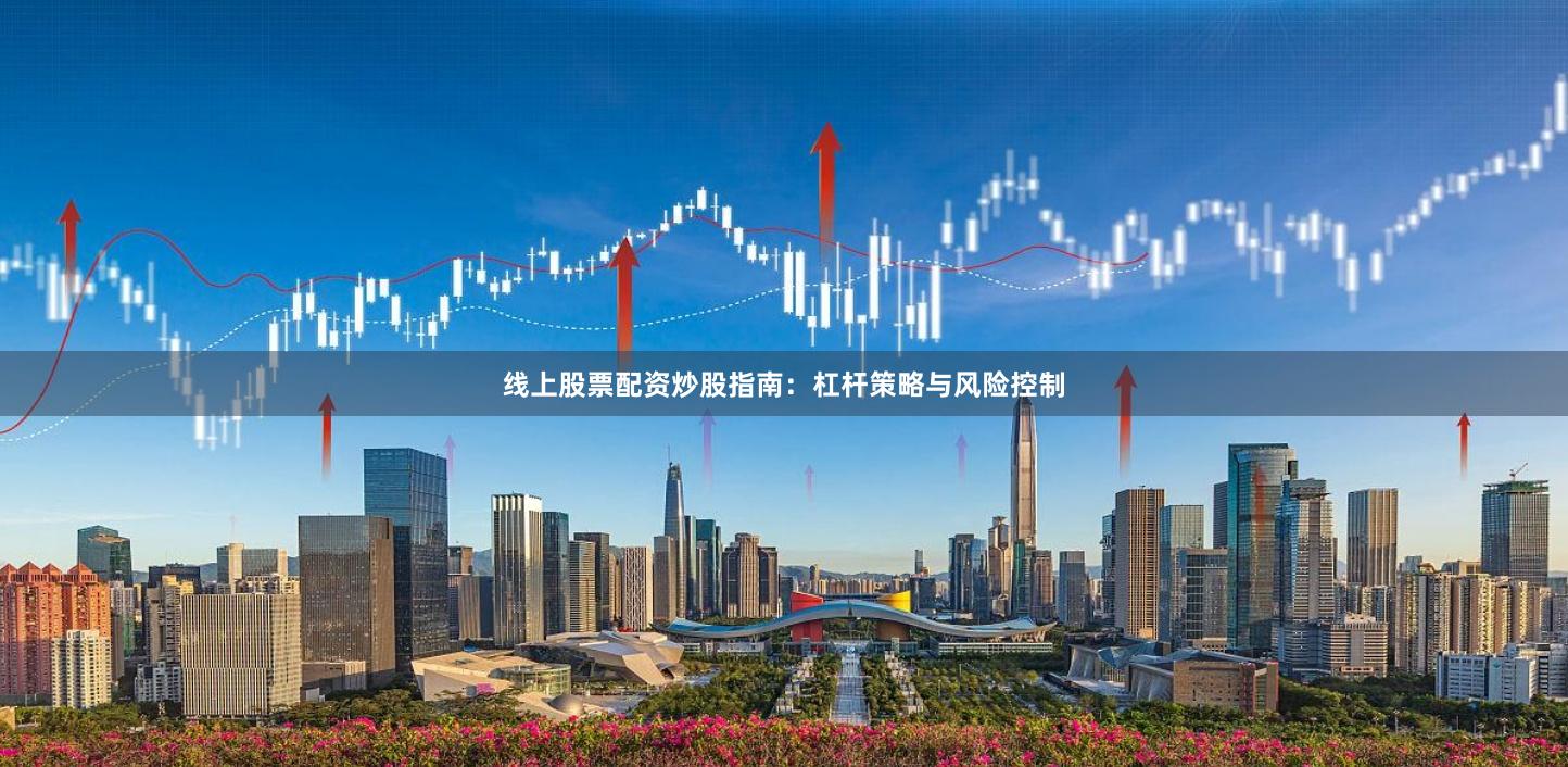 线上股票配资炒股指南：杠杆策略与风险控制