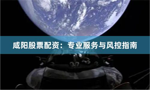 咸阳股票配资：专业服务与风控指南