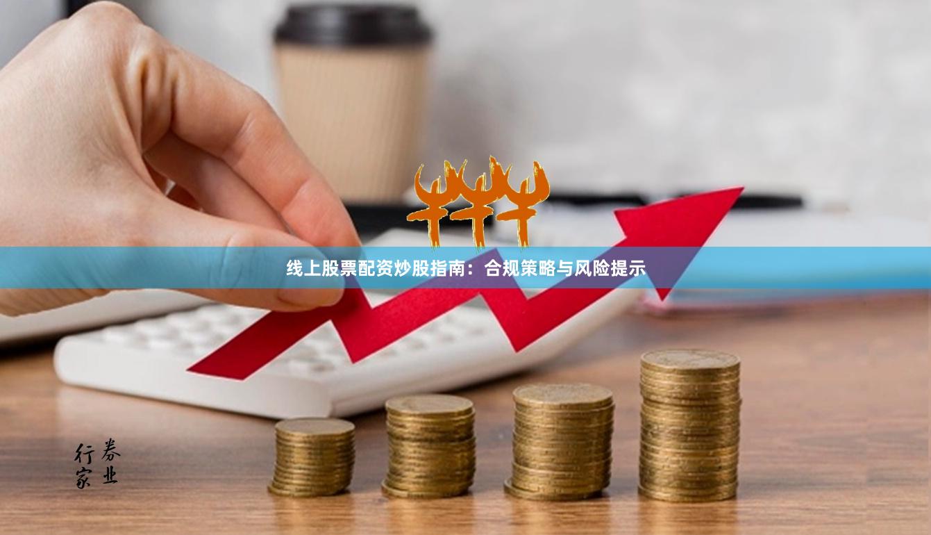线上股票配资炒股指南:合规策略与风险提示